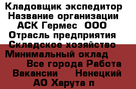 Кладовщик-экспедитор › Название организации ­ АСК Гермес, ООО › Отрасль предприятия ­ Складское хозяйство › Минимальный оклад ­ 20 000 - Все города Работа » Вакансии   . Ненецкий АО,Харута п.